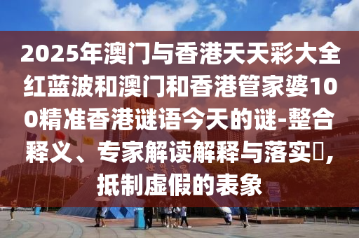 2025年澳門(mén)與香港天天彩大全紅藍(lán)波和澳門(mén)和香港管家婆100精準(zhǔn)香港謎語(yǔ)今天的謎-整合釋義、專(zhuān)家解讀解釋與落實(shí)?,抵制虛假的表象