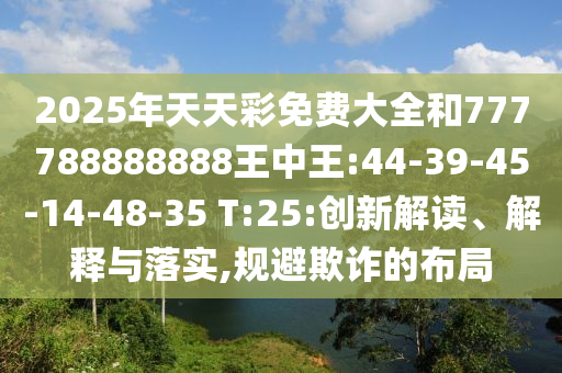 2025年天天彩免費(fèi)大全和777788888888王中王:44-39-45-14-48-35 T:25:創(chuàng)新解讀、解釋與落實(shí),規(guī)避欺詐的布局