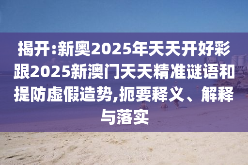 揭開:新奧2025年天天開好彩跟2025新澳門天天精準謎語和提防虛假造勢,扼要釋義、解釋與落實