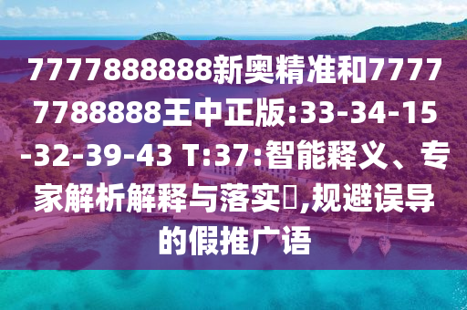 7777888888新奧精準(zhǔn)和77777788888王中正版:33-34-15-32-39-43 T:37:智能釋義、專家解析解釋與落實?,規(guī)避誤導(dǎo)的假推廣語