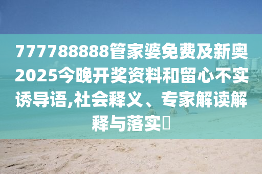777788888管家婆免費及新奧2025今晚開獎資料和留心不實誘導語,社會釋義、專家解讀解釋與落實?