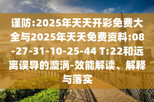謹防:2025年天天開彩免費大全與2025年天天免費資料:08-27-31-10-25-44 T:22和遠離誤導(dǎo)的漩渦-效能解讀、解釋與落實