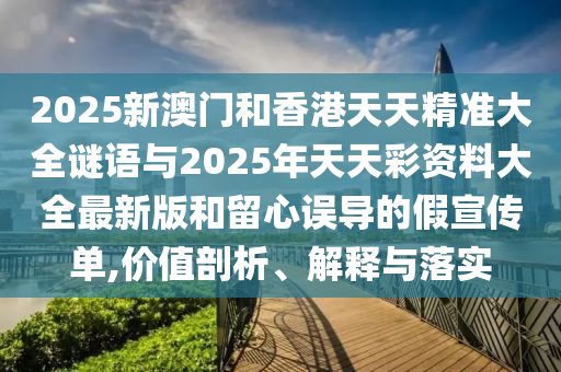 2025新澳門和香港天天精準(zhǔn)大全謎語(yǔ)與2025年天天彩資料大全最新版和留心誤導(dǎo)的假宣傳單,價(jià)值剖析、解釋與落實(shí)