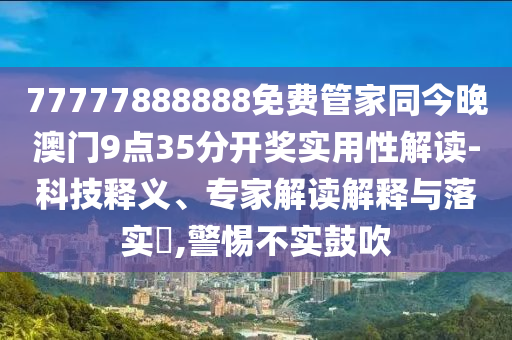 77777888888免費(fèi)管家同今晚澳門9點(diǎn)35分開(kāi)獎(jiǎng)實(shí)用性解讀-科技釋義、專家解讀解釋與落實(shí)?,警惕不實(shí)鼓吹