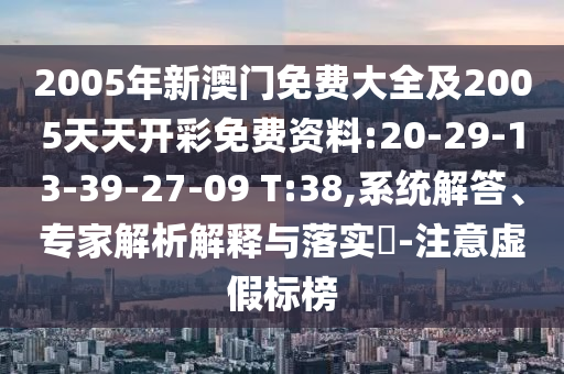2005年新澳門(mén)免費(fèi)大全及2005天天開(kāi)彩免費(fèi)資料:20-29-13-39-27-09 T:38,系統(tǒng)解答、專(zhuān)家解析解釋與落實(shí)?-注意虛假標(biāo)榜