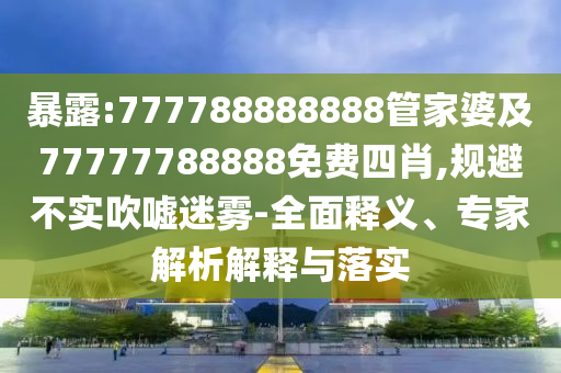 暴露:777788888888管家婆及77777788888免費四肖,規(guī)避不實吹噓迷霧-全面釋義、專家解析解釋與落實