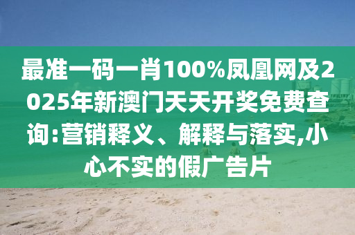 最準一碼一肖100%鳳凰網(wǎng)及2025年新澳門天天開獎免費查詢:營銷釋義、解釋與落實,小心不實的假廣告片