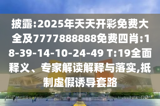 披露:2025年天天開彩免費(fèi)大全及7777888888免費(fèi)四肖:18-39-14-10-24-49 T:19全面釋義、專家解讀解釋與落實(shí),抵制虛假誘導(dǎo)套路