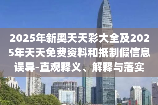 2025年新奧天天彩大全及2025年天天免費(fèi)資料和抵制假信息誤導(dǎo)-直觀釋義、解釋與落實(shí)