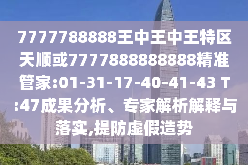 7777788888王中王中王特區(qū)天順或7777888888888精準管家:01-31-17-40-41-43 T:47成果分析、專家解析解釋與落實,提防虛假造勢