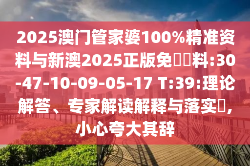 2025澳門管家婆100%精準(zhǔn)資料與新澳2025正版免費(fèi)資料:30-47-10-09-05-17 T:39:理論解答、專家解讀解釋與落實(shí)?,小心夸大其辭