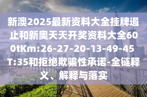 新澳2025最新資料大全掛牌遏止和新奧天天開獎(jiǎng)資料大全600tKm:26-27-20-13-49-45 T:35和拒絕欺騙性承諾-全鏈釋義、解釋與落實(shí)
