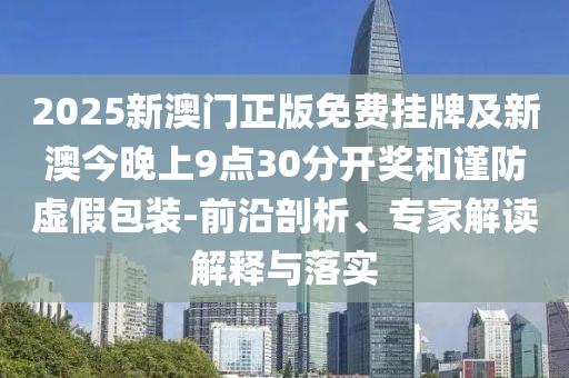 2025新澳門正版免費(fèi)掛牌及新澳今晚上9點(diǎn)30分開獎(jiǎng)和謹(jǐn)防虛假包裝-前沿剖析、專家解讀解釋與落實(shí)