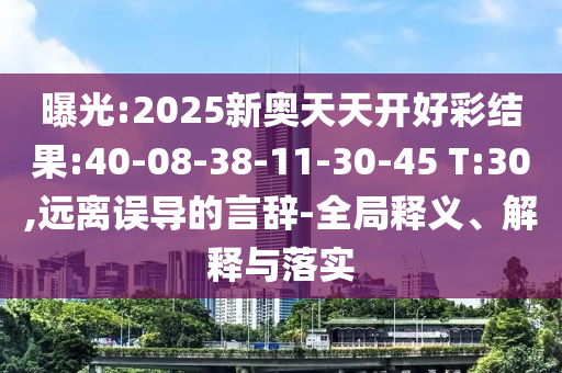 曝光:2025新奧天天開好彩結(jié)果:40-08-38-11-30-45 T:30,遠(yuǎn)離誤導(dǎo)的言辭-全局釋義、解釋與落實