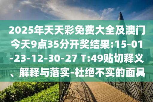 2025年天天彩免費(fèi)大全及澳門今天9點(diǎn)35分開獎結(jié)果:15-01-23-12-30-27 T:49貼切釋義、解釋與落實(shí)-杜絕不實(shí)的面具