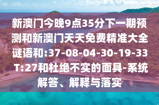 新澳門今晚9點(diǎn)35分下一期預(yù)測(cè)和新澳門天天免費(fèi)精準(zhǔn)大全謎語(yǔ)和:37-08-04-30-19-33 T:27和杜絕不實(shí)的面具-系統(tǒng)解答、解釋與落實(shí)