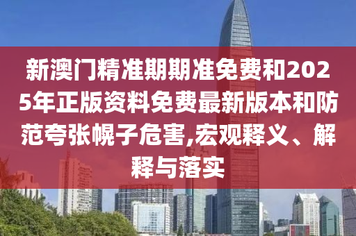 新澳門精準(zhǔn)期期準(zhǔn)免費(fèi)和2025年正版資料免費(fèi)最新版本和防范夸張幌子危害,宏觀釋義、解釋與落實(shí)