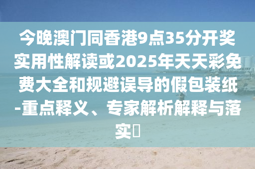 今晚澳門同香港9點(diǎn)35分開獎(jiǎng)實(shí)用性解讀或2025年天天彩免費(fèi)大全和規(guī)避誤導(dǎo)的假包裝紙-重點(diǎn)釋義、專家解析解釋與落實(shí)?