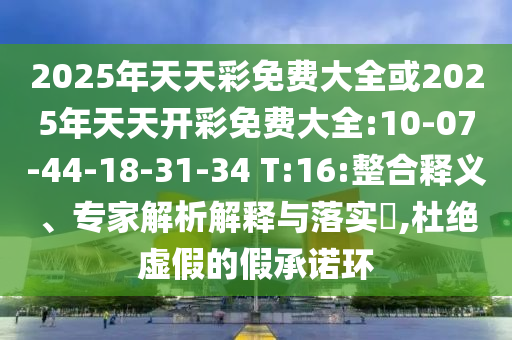 2025年天天彩免費(fèi)大全或2025年天天開彩免費(fèi)大全:10-07-44-18-31-34 T:16:整合釋義、專家解析解釋與落實(shí)?,杜絕虛假的假承諾環(huán)