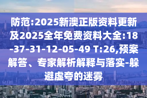 防范:2025新澳正版資料更新及2025全年免費資料大全:18-37-31-12-05-49 T:26,預(yù)案解答、專家解析解釋與落實-躲避虛夸的迷霧