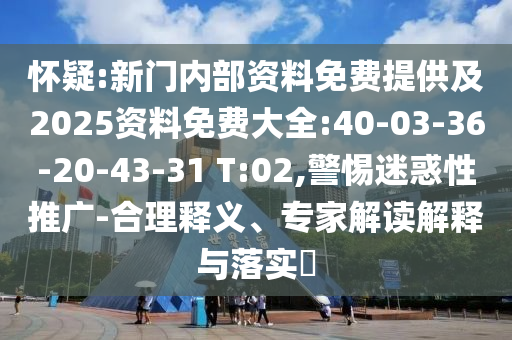 懷疑:新門內(nèi)部資料免費提供及2025資料免費大全:40-03-36-20-43-31 T:02,警惕迷惑性推廣-合理釋義、專家解讀解釋與落實?