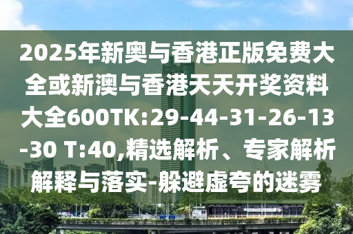 2025年新奧與香港正版免費(fèi)大全或新澳與香港天天開獎(jiǎng)資料大全600TK:29-44-31-26-13-30 T:40,精選解析、專家解析解釋與落實(shí)-躲避虛夸的迷霧