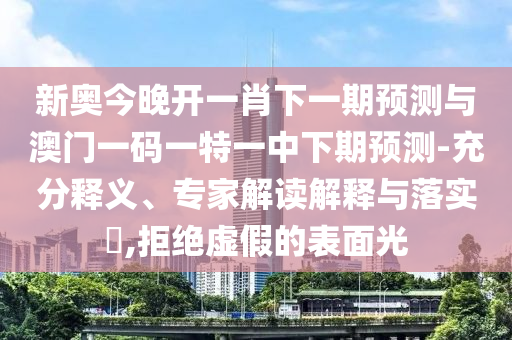 新奧今晚開一肖下一期預(yù)測與澳門一碼一特一中下期預(yù)測-充分釋義、專家解讀解釋與落實(shí)?,拒絕虛假的表面光