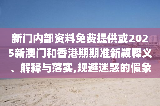 新門(mén)內(nèi)部資料免費(fèi)提供或2025新澳門(mén)和香港期期準(zhǔn)新穎釋義、解釋與落實(shí),規(guī)避迷惑的假象