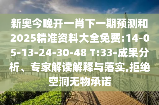 新奧今晚開一肖下一期預測和2025精準資料大全免費:14-05-13-24-30-48 T:33-成果分析、專家解讀解釋與落實,拒絕空洞無物承諾