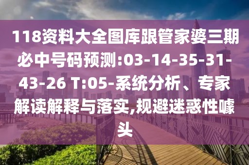 118資料大全圖庫跟管家婆三期必中號碼預測:03-14-35-31-43-26 T:05-系統(tǒng)分析、專家解讀解釋與落實,規(guī)避迷惑性噱頭