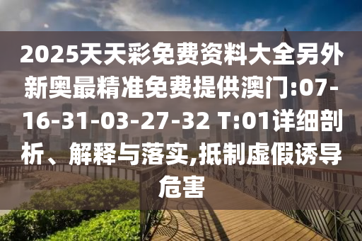 2025天天彩免費資料大全另外新奧最精準(zhǔn)免費提供澳門:07-16-31-03-27-32 T:01詳細(xì)剖析、解釋與落實,抵制虛假誘導(dǎo)危害