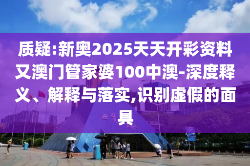 質(zhì)疑:新奧2025天天開彩資料又澳門管家婆100中澳-深度釋義、解釋與落實(shí),識(shí)別虛假的面具