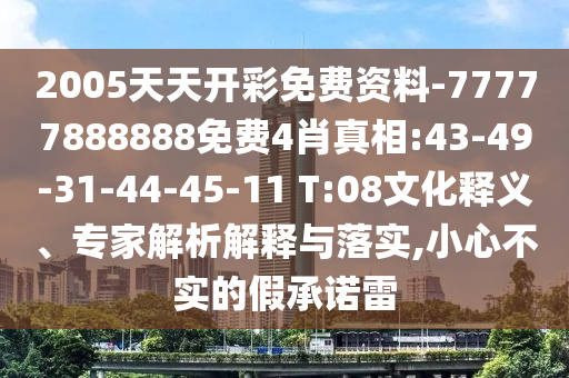 2005天天開彩免費資料-77777888888免費4肖真相:43-49-31-44-45-11 T:08文化釋義、專家解析解釋與落實,小心不實的假承諾雷