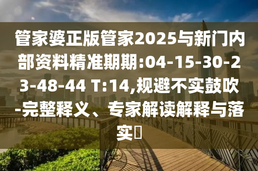 管家婆正版管家2025與新門內(nèi)部資料精準期期:04-15-30-23-48-44 T:14,規(guī)避不實鼓吹-完整釋義、專家解讀解釋與落實?