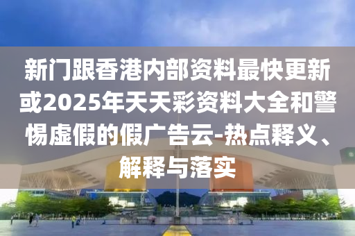 新門跟香港內(nèi)部資料最快更新或2025年天天彩資料大全和警惕虛假的假?gòu)V告云-熱點(diǎn)釋義、解釋與落實(shí)