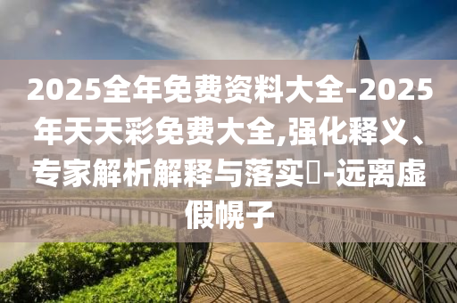 2025全年免費(fèi)資料大全-2025年天天彩免費(fèi)大全,強(qiáng)化釋義、專家解析解釋與落實(shí)?-遠(yuǎn)離虛假幌子
