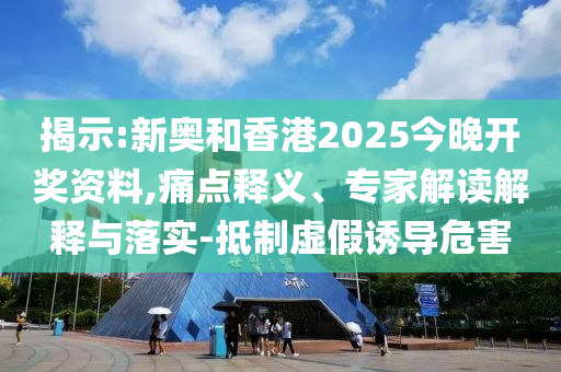 揭示:新奧和香港2025今晚開獎(jiǎng)資料,痛點(diǎn)釋義、專家解讀解釋與落實(shí)-抵制虛假誘導(dǎo)危害