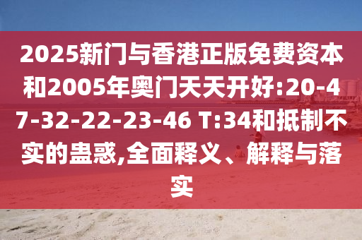 2025新門與香港正版免費(fèi)資本和2005年奧門天天開好:20-47-32-22-23-46 T:34和抵制不實(shí)的蠱惑,全面釋義、解釋與落實(shí)