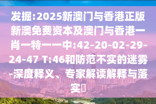發(fā)掘:2025新澳門與香港正版新澳免費(fèi)資本及澳門與香港一肖一特一一中:42-20-02-29-24-47 T:46和防范不實(shí)的迷霧-深度釋義、專家解讀解釋與落實(shí)?