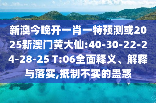 新澳今晚開一肖一特預(yù)測或2025新澳門黃大仙:40-30-22-24-28-25 T:06全面釋義、解釋與落實,抵制不實的蠱惑