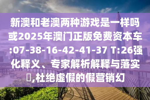 新澳和老澳兩種游戲是一樣嗎或2025年澳門正版免費資本車:07-38-16-42-41-37 T:26強化釋義、專家解析解釋與落實?,杜絕虛假的假營銷幻