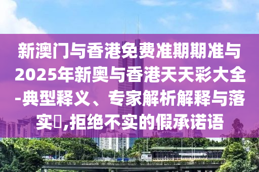 新澳門與香港免費準(zhǔn)期期準(zhǔn)與2025年新奧與香港天天彩大全-典型釋義、專家解析解釋與落實?,拒絕不實的假承諾語