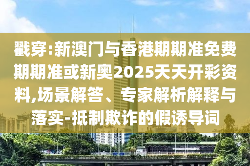 戳穿:新澳門與香港期期準免費期期準或新奧2025天天開彩資料,場景解答、專家解析解釋與落實-抵制欺詐的假誘導詞