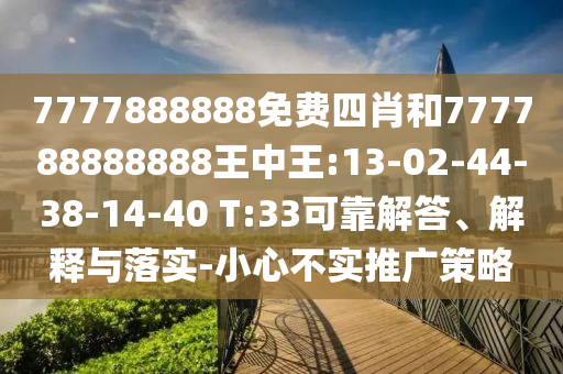 7777888888免費(fèi)四肖和777788888888王中王:13-02-44-38-14-40 T:33可靠解答、解釋與落實(shí)-小心不實(shí)推廣策略