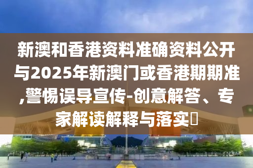 新澳和香港資料準確資料公開與2025年新澳門或香港期期準,警惕誤導宣傳-創(chuàng)意解答、專家解讀解釋與落實?