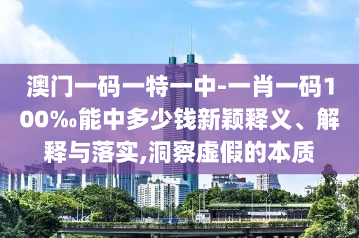 澳門一碼一特一中-一肖一碼100‰能中多少錢新穎釋義、解釋與落實,洞察虛假的本質(zhì)