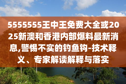 5555555王中王免費(fèi)大全或2025新澳和香港內(nèi)部爆料最新消息,警惕不實(shí)的釣魚鉤-技術(shù)釋義、專家解讀解釋與落實(shí)