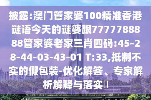 披露:澳門管家婆100精準(zhǔn)香港謎語(yǔ)今天的謎婆跟7777788888管家婆老家三肖四碼:45-28-44-03-43-01 T:33,抵制不實(shí)的假包裝-優(yōu)化解答、專家解析解釋與落實(shí)?