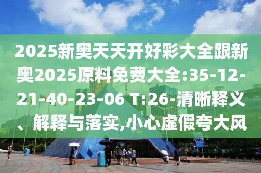 2025新奧天天開(kāi)好彩大全跟新奧2025原料免費(fèi)大全:35-12-21-40-23-06 T:26-清晰釋義、解釋與落實(shí),小心虛假夸大風(fēng)