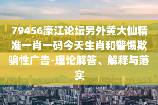 79456濠江論壇另外黃大仙精準(zhǔn)一肖一碼今天生肖和警惕欺騙性廣告-理論解答、解釋與落實(shí)